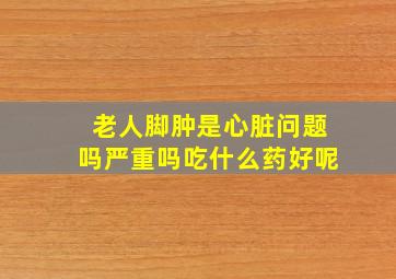 老人脚肿是心脏问题吗严重吗吃什么药好呢