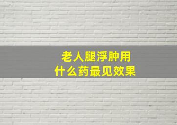 老人腿浮肿用什么药最见效果