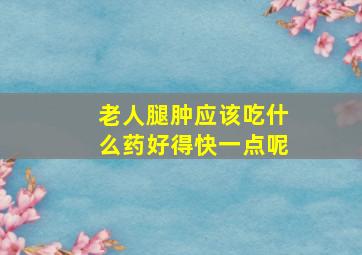 老人腿肿应该吃什么药好得快一点呢