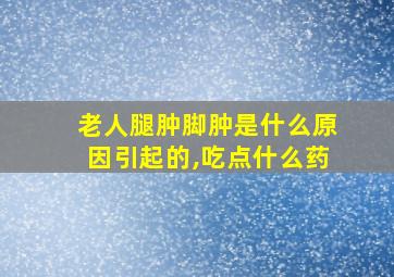 老人腿肿脚肿是什么原因引起的,吃点什么药