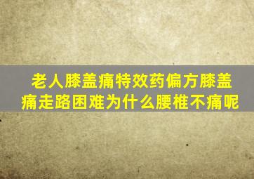 老人膝盖痛特效药偏方膝盖痛走路困难为什么腰椎不痛呢