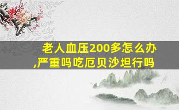 老人血压200多怎么办,严重吗吃厄贝沙坦行吗