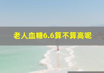 老人血糖6.6算不算高呢