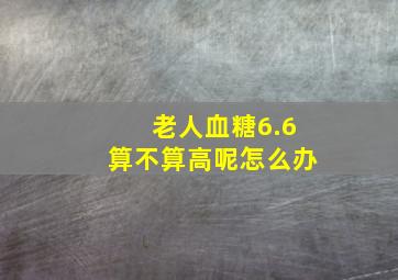 老人血糖6.6算不算高呢怎么办