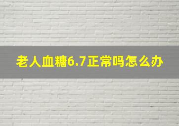 老人血糖6.7正常吗怎么办