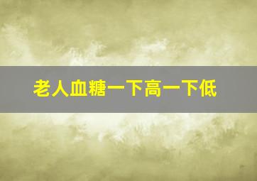 老人血糖一下高一下低