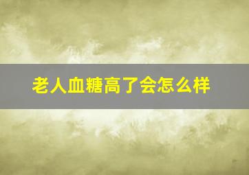 老人血糖高了会怎么样