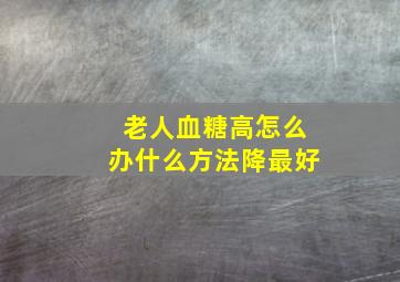 老人血糖高怎么办什么方法降最好