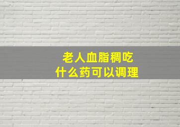 老人血脂稠吃什么药可以调理