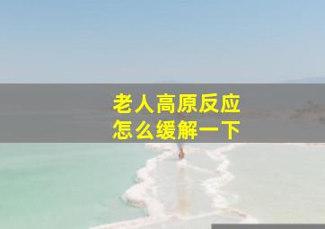 老人高原反应怎么缓解一下