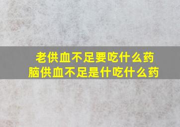 老供血不足要吃什么药脑供血不足是什吃什么药