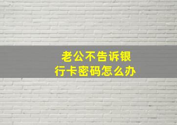 老公不告诉银行卡密码怎么办