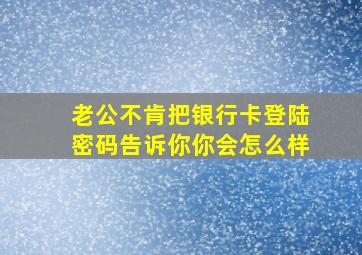 老公不肯把银行卡登陆密码告诉你你会怎么样