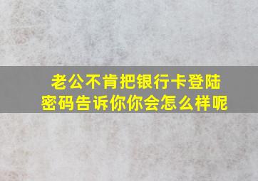 老公不肯把银行卡登陆密码告诉你你会怎么样呢