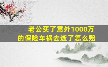 老公买了意外1000万的保险车祸去逝了怎么赔