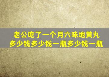 老公吃了一个月六味地黄丸多少钱多少钱一瓶多少钱一瓶