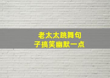 老太太跳舞句子搞笑幽默一点