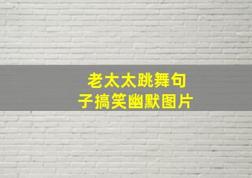 老太太跳舞句子搞笑幽默图片