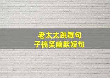 老太太跳舞句子搞笑幽默短句