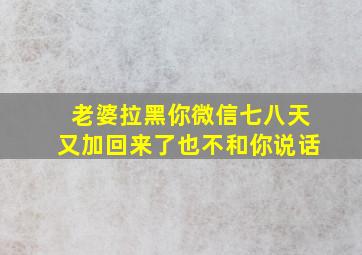 老婆拉黑你微信七八天又加回来了也不和你说话