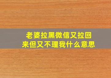 老婆拉黑微信又拉回来但又不理我什么意思