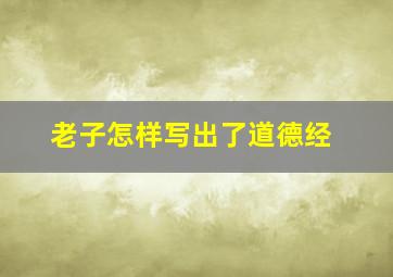 老子怎样写出了道德经