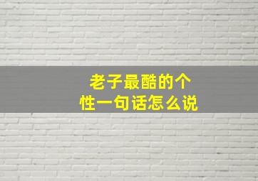 老子最酷的个性一句话怎么说