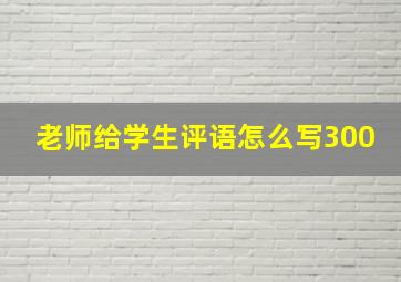 老师给学生评语怎么写300