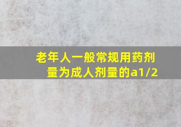 老年人一般常规用药剂量为成人剂量的a1/2