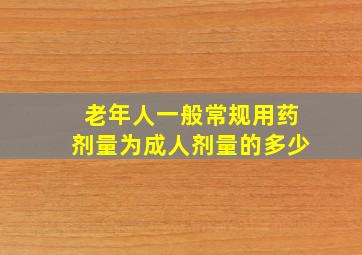 老年人一般常规用药剂量为成人剂量的多少