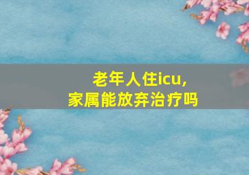 老年人住icu,家属能放弃治疗吗