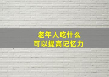 老年人吃什么可以提高记忆力