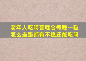 老年人吃阿普唑仑每晚一粒怎么走路都有不稳还能吃吗