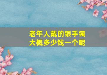 老年人戴的银手镯大概多少钱一个呢