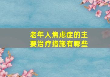 老年人焦虑症的主要治疗措施有哪些