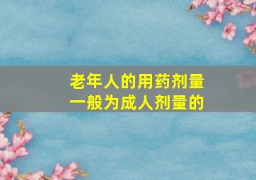 老年人的用药剂量一般为成人剂量的