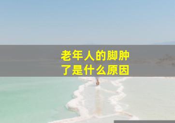 老年人的脚肿了是什么原因