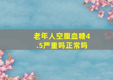 老年人空腹血糖4.5严重吗正常吗