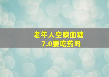 老年人空腹血糖7.0要吃药吗