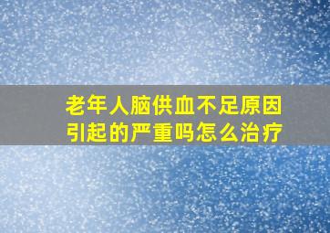 老年人脑供血不足原因引起的严重吗怎么治疗