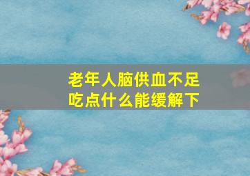 老年人脑供血不足吃点什么能缓解下