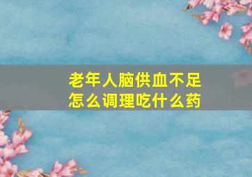 老年人脑供血不足怎么调理吃什么药