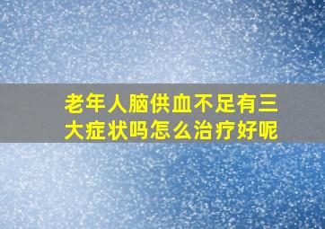 老年人脑供血不足有三大症状吗怎么治疗好呢