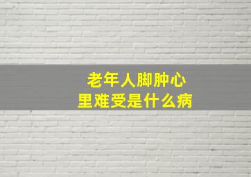 老年人脚肿心里难受是什么病