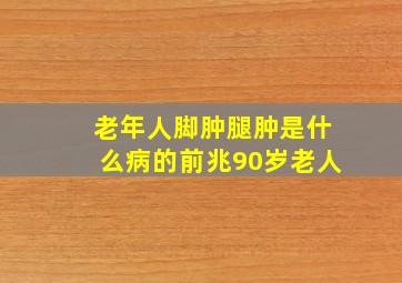 老年人脚肿腿肿是什么病的前兆90岁老人