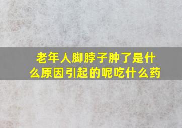 老年人脚脖子肿了是什么原因引起的呢吃什么药