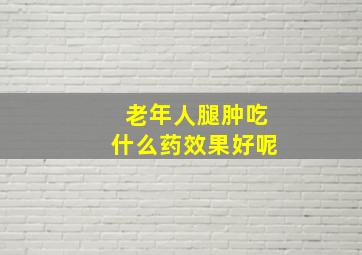 老年人腿肿吃什么药效果好呢