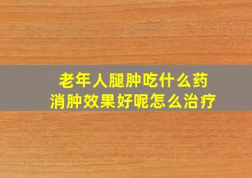 老年人腿肿吃什么药消肿效果好呢怎么治疗