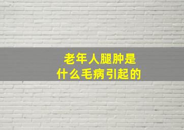 老年人腿肿是什么毛病引起的