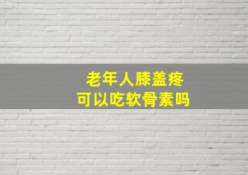 老年人膝盖疼可以吃软骨素吗